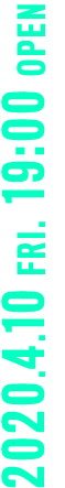 2020.4.10 FRI. 19:00 OPEN
